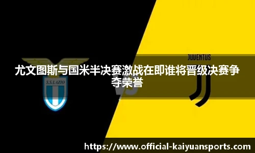 尤文图斯与国米半决赛激战在即谁将晋级决赛争夺荣誉