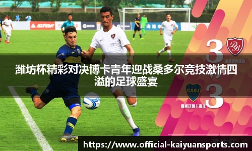 潍坊杯精彩对决博卡青年迎战桑多尔竞技激情四溢的足球盛宴