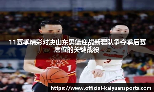 11赛季精彩对决山东男篮迎战新疆队争夺季后赛席位的关键战役