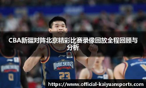 CBA新疆对阵北京精彩比赛录像回放全程回顾与分析